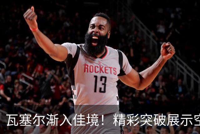 瓦塞尔渐入佳境！精彩突破展示空中技术与精准投篮